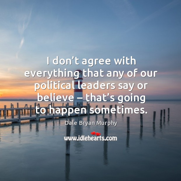 I don’t agree with everything that any of our political leaders say or believe – that’s going to happen sometimes. Image