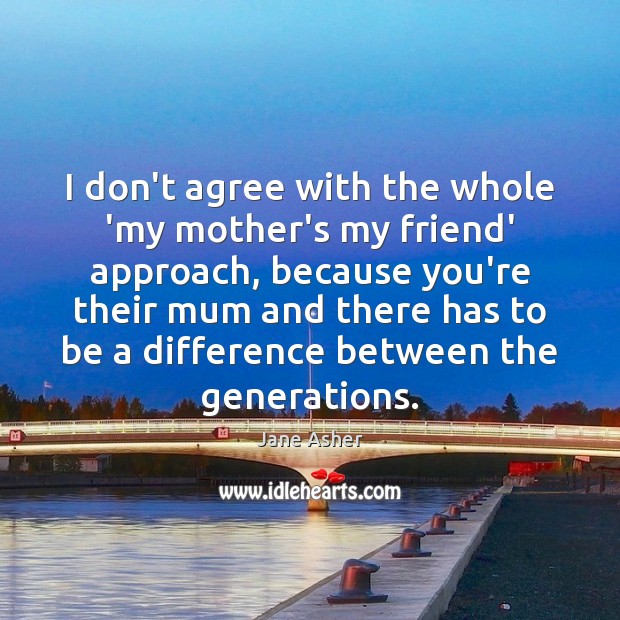 I don’t agree with the whole ‘my mother’s my friend’ approach, because Image