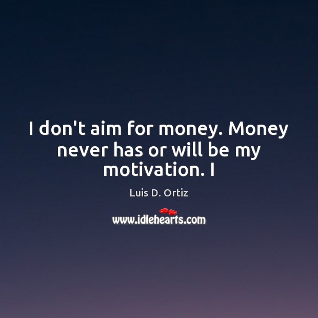 I don’t aim for money. Money never has or will be my motivation. I Luis D. Ortiz Picture Quote