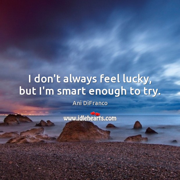 I don’t always feel lucky, but I’m smart enough to try. Image