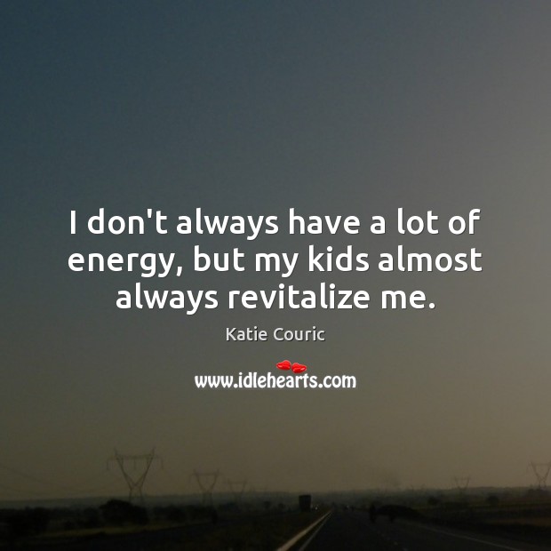 I don’t always have a lot of energy, but my kids almost always revitalize me. Image