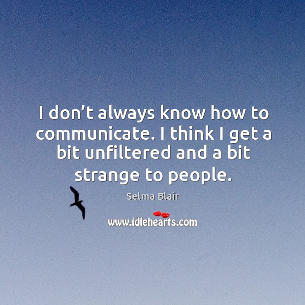 I don’t always know how to communicate. I think I get a bit unfiltered and a bit strange to people. Image