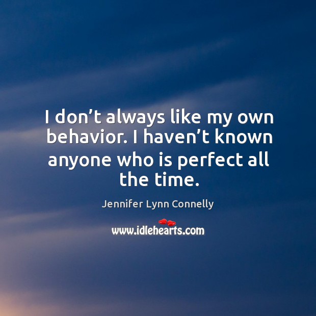 I don’t always like my own behavior. I haven’t known anyone who is perfect all the time. Jennifer Lynn Connelly Picture Quote