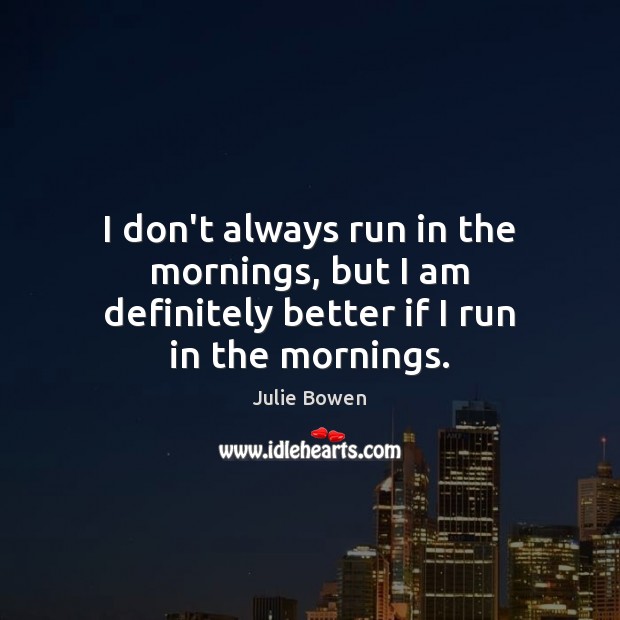 I don’t always run in the mornings, but I am definitely better if I run in the mornings. Julie Bowen Picture Quote
