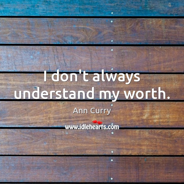 I don’t always understand my worth. Ann Curry Picture Quote