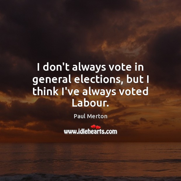 I don’t always vote in general elections, but I think I’ve always voted Labour. Paul Merton Picture Quote
