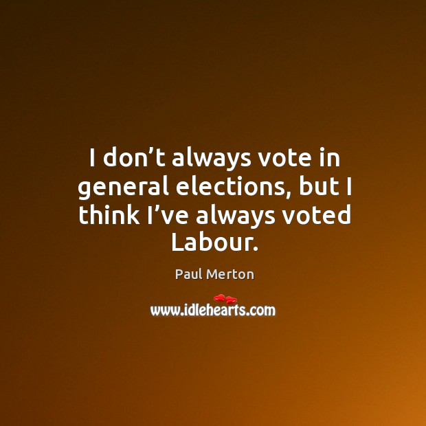 I don’t always vote in general elections, but I think I’ve always voted labour. Image