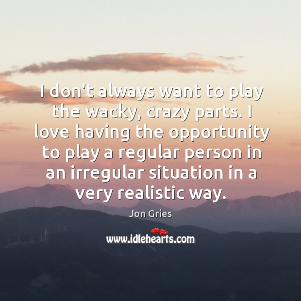 I don’t always want to play the wacky, crazy parts. I love Image