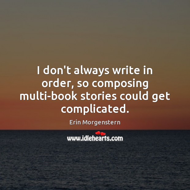 I don’t always write in order, so composing multi-book stories could get complicated. Erin Morgenstern Picture Quote