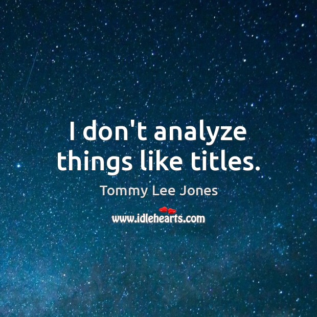 I don’t analyze things like titles. Tommy Lee Jones Picture Quote