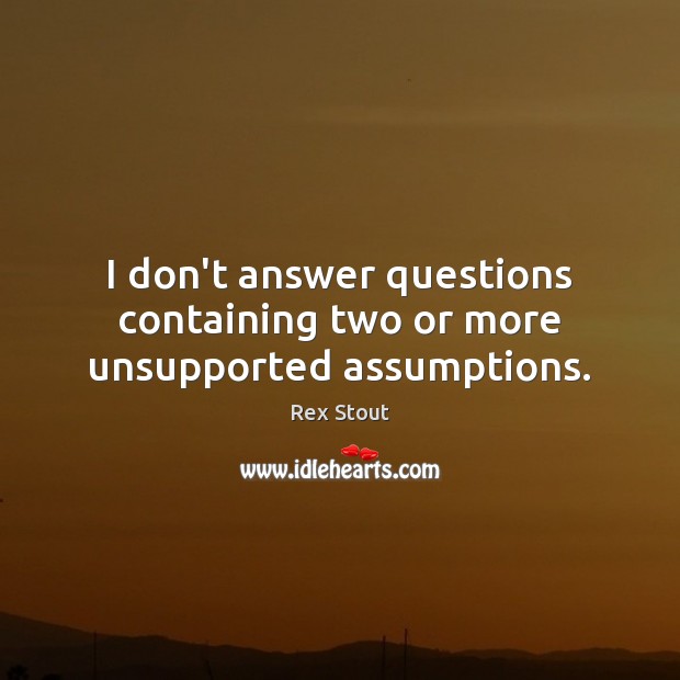I don’t answer questions containing two or more unsupported assumptions. Rex Stout Picture Quote