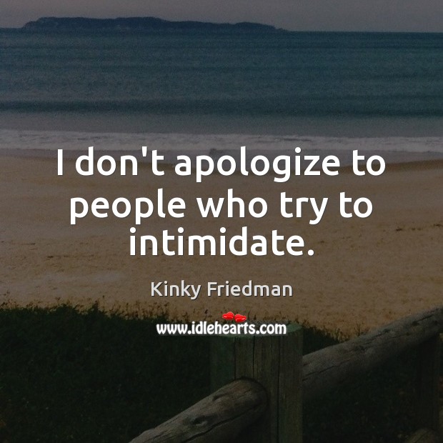 I don’t apologize to people who try to intimidate. Kinky Friedman Picture Quote