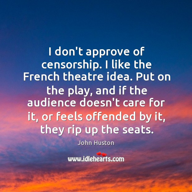 I don’t approve of censorship. I like the French theatre idea. Put John Huston Picture Quote