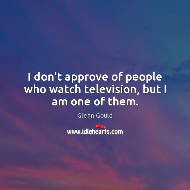 I don’t approve of people who watch television, but I am one of them. Image