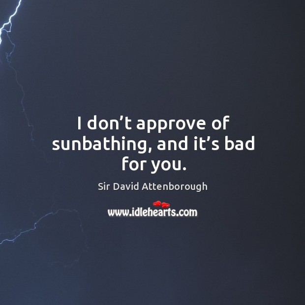 I don’t approve of sunbathing, and it’s bad for you. Sir David Attenborough Picture Quote