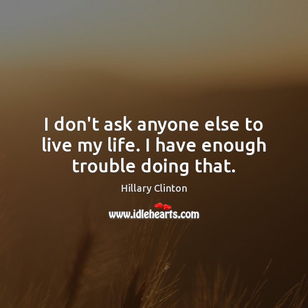 I don’t ask anyone else to live my life. I have enough trouble doing that. Hillary Clinton Picture Quote