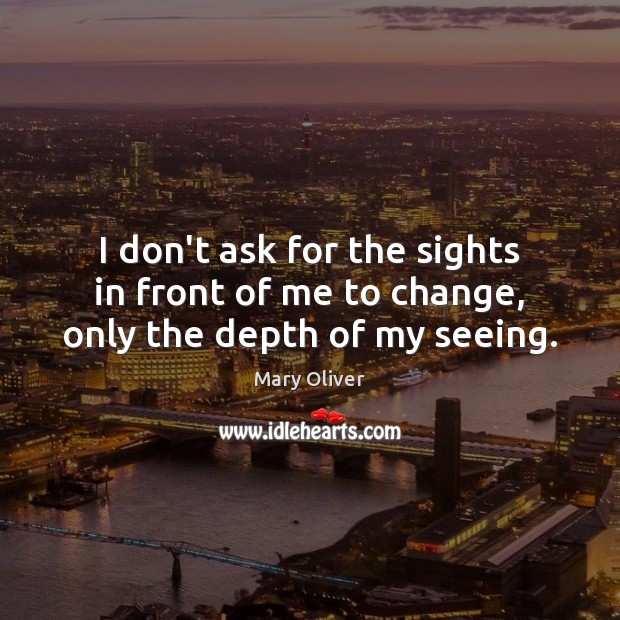 I don’t ask for the sights in front of me to change, only the depth of my seeing. Mary Oliver Picture Quote
