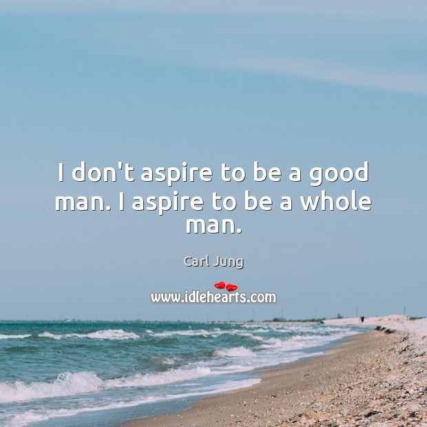 I don’t aspire to be a good man. I aspire to be a whole man. Carl Jung Picture Quote