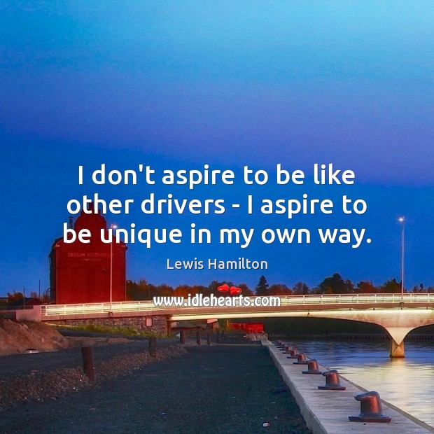 I don’t aspire to be like other drivers – I aspire to be unique in my own way. Lewis Hamilton Picture Quote