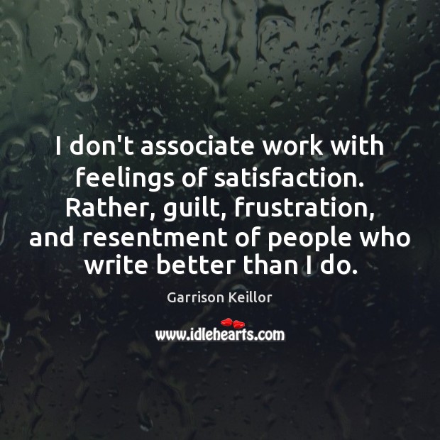 I don’t associate work with feelings of satisfaction. Rather, guilt, frustration, and Image