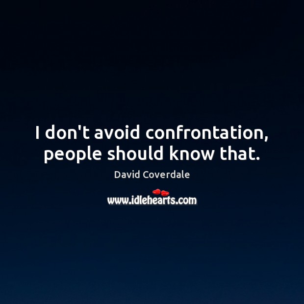 I don’t avoid confrontation, people should know that. Image