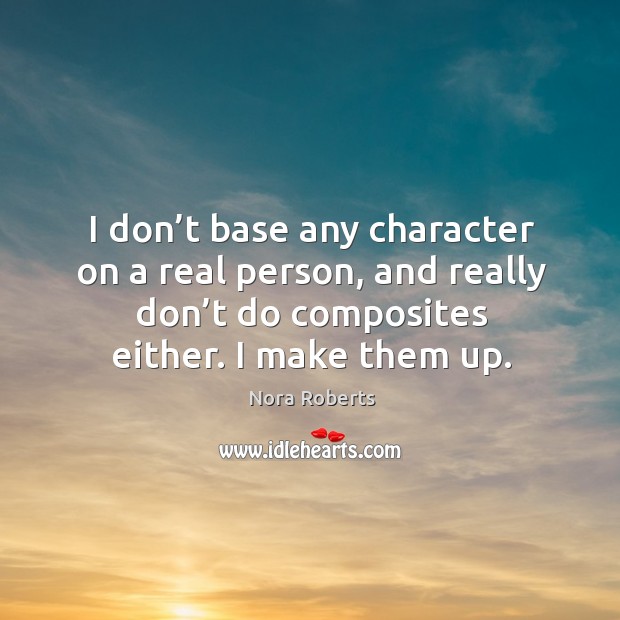 I don’t base any character on a real person, and really don’t do composites either. I make them up. Nora Roberts Picture Quote