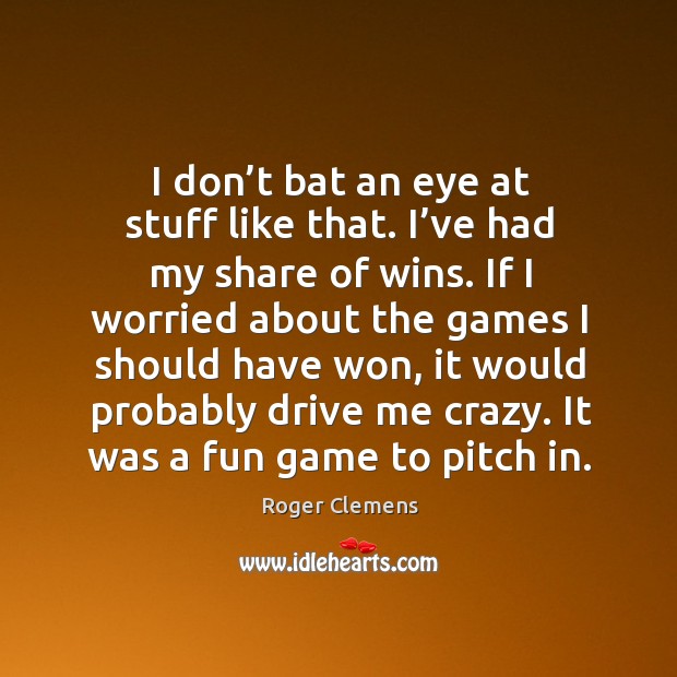 I don’t bat an eye at stuff like that. I’ve had my share of wins. Roger Clemens Picture Quote