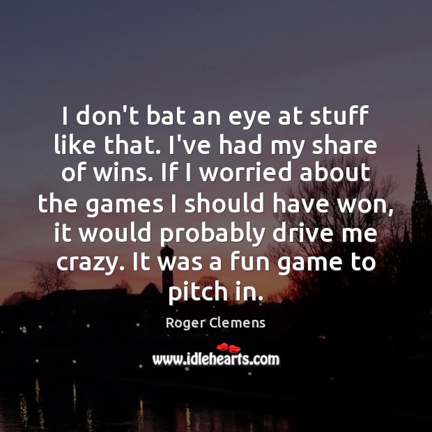 I don’t bat an eye at stuff like that. I’ve had my Roger Clemens Picture Quote