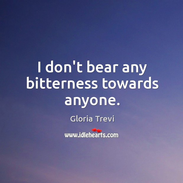 I don’t bear any bitterness towards anyone. Gloria Trevi Picture Quote