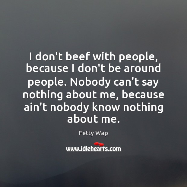 I don’t beef with people, because I don’t be around people. Nobody Image