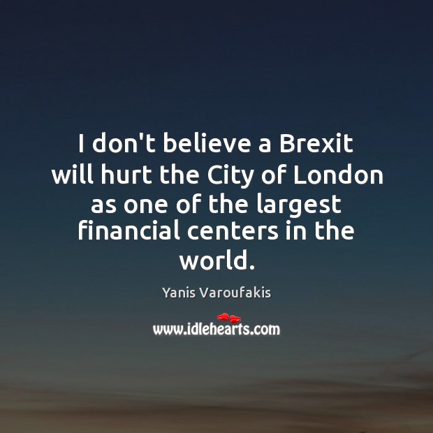 I don’t believe a Brexit will hurt the City of London as Yanis Varoufakis Picture Quote