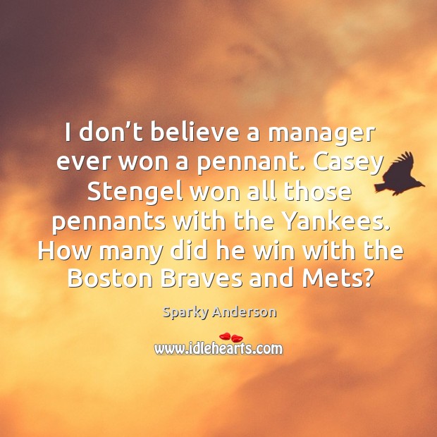 I don’t believe a manager ever won a pennant. Casey stengel won all those pennants with the yankees. Sparky Anderson Picture Quote