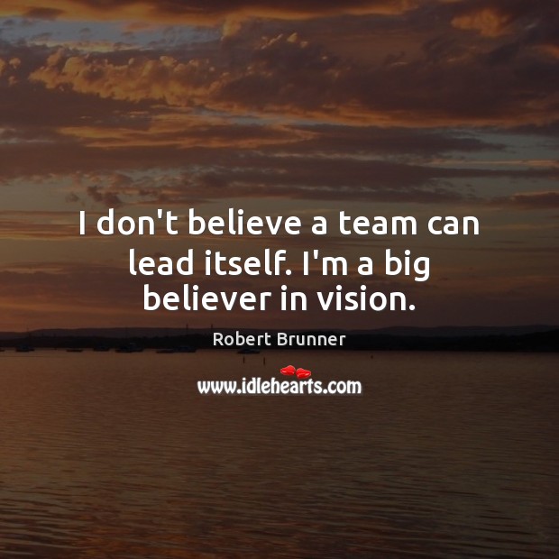 I don’t believe a team can lead itself. I’m a big believer in vision. Robert Brunner Picture Quote