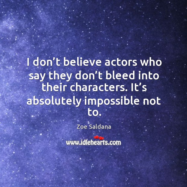 I don’t believe actors who say they don’t bleed into their characters. It’s absolutely impossible not to. Zoe Saldana Picture Quote