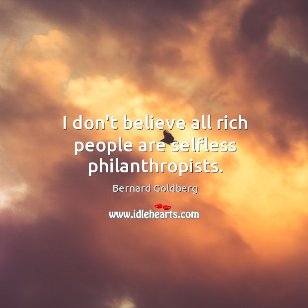 I don’t believe all rich people are selfless philanthropists. Bernard Goldberg Picture Quote