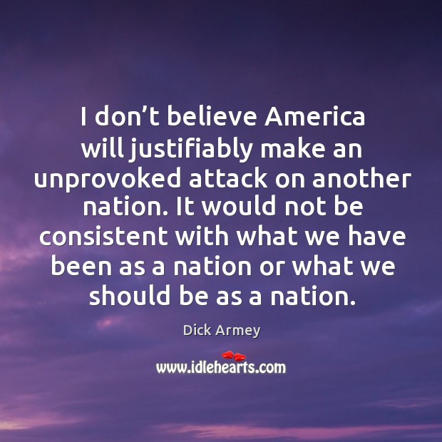 I don’t believe america will justifiably make an unprovoked attack on another nation. Dick Armey Picture Quote