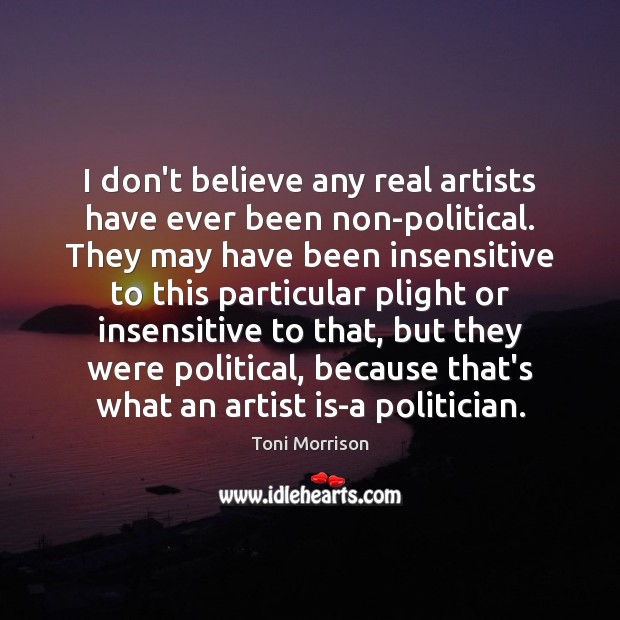 I don’t believe any real artists have ever been non-political. They may Toni Morrison Picture Quote