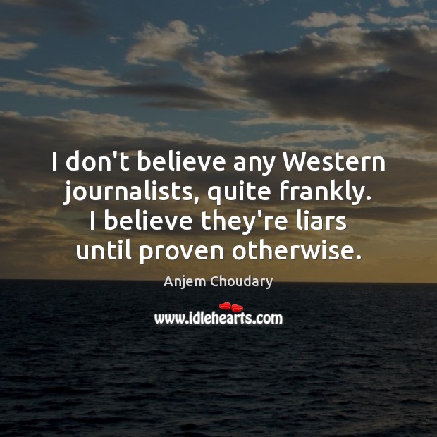 I don’t believe any Western journalists, quite frankly. I believe they’re liars Image