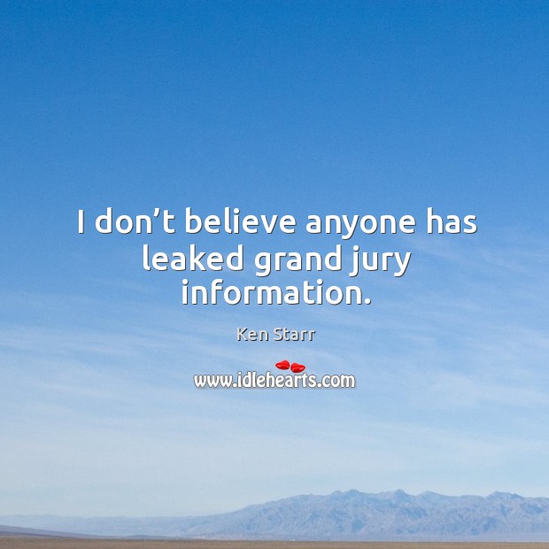 I don’t believe anyone has leaked grand jury information. Ken Starr Picture Quote
