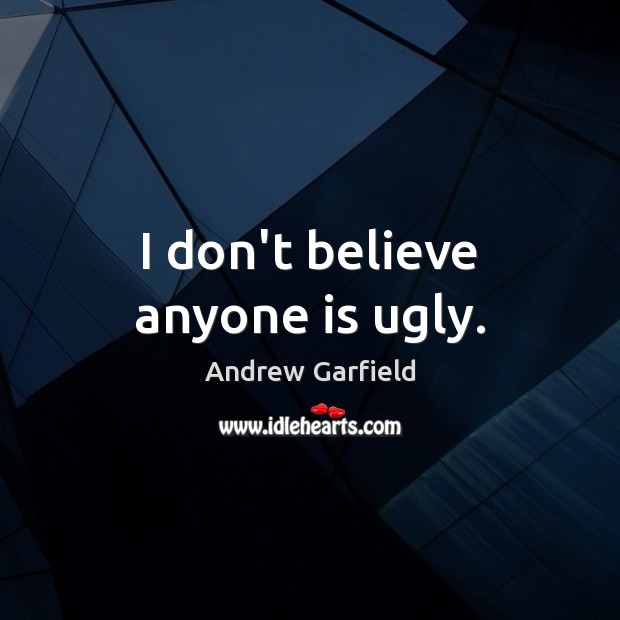 I don’t believe anyone is ugly. Image