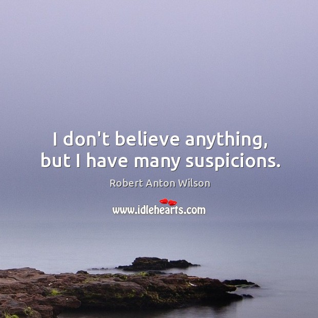 I don’t believe anything, but I have many suspicions. Robert Anton Wilson Picture Quote
