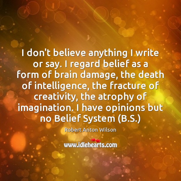 I don’t believe anything I write or say. I regard belief as Robert Anton Wilson Picture Quote