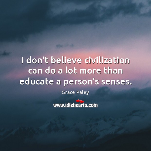 I don’t believe civilization can do a lot more than educate a person’s senses. Grace Paley Picture Quote