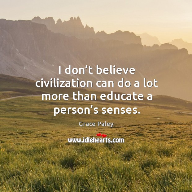 I don’t believe civilization can do a lot more than educate a person’s senses. Grace Paley Picture Quote