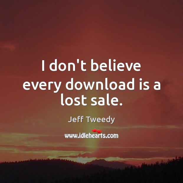 I don’t believe every download is a lost sale. Jeff Tweedy Picture Quote