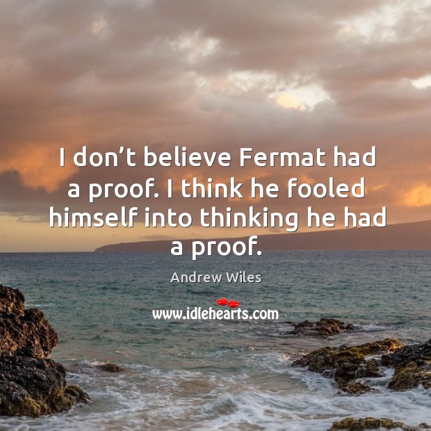 I don’t believe fermat had a proof. I think he fooled himself into thinking he had a proof. Andrew Wiles Picture Quote