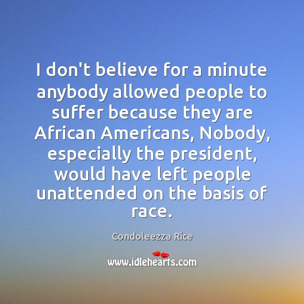 I don’t believe for a minute anybody allowed people to suffer because Condoleezza Rice Picture Quote