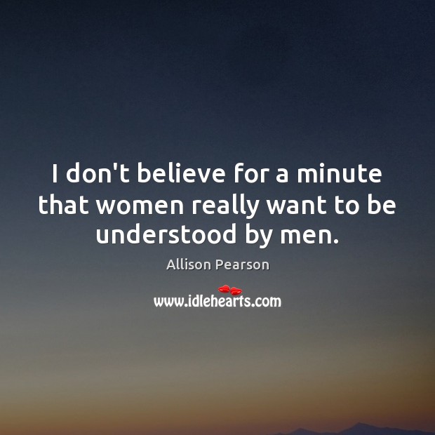 I don’t believe for a minute that women really want to be understood by men. Allison Pearson Picture Quote