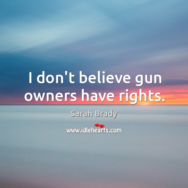 I don’t believe gun owners have rights. Sarah Brady Picture Quote