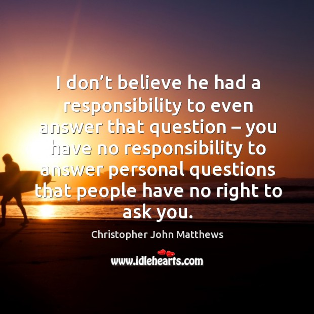 I don’t believe he had a responsibility to even answer that question – you have no responsibility to answer personal questions that people have no right to ask you. Christopher John Matthews Picture Quote